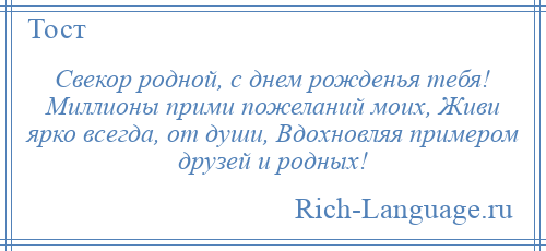 
    Свекор родной, с днем рожденья тебя! Миллионы прими пожеланий моих, Живи ярко всегда, от души, Вдохновляя примером друзей и родных!