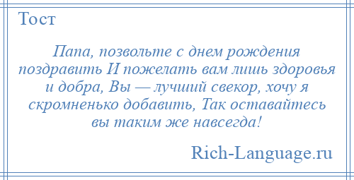 
    Папа, позвольте с днем рождения поздравить И пожелать вам лишь здоровья и добра, Вы — лучший свекор, хочу я скромненько добавить, Так оставайтесь вы таким же навсегда!
