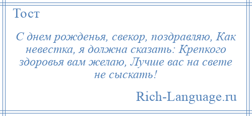 
    С днем рожденья, свекор, поздравляю, Как невестка, я должна сказать: Крепкого здоровья вам желаю, Лучше вас на свете не сыскать!