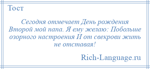 
    Сегодня отмечает День рождения Второй мой папа. Я ему желаю: Побольше озорного настроения И от свекрови жить не отставая!
