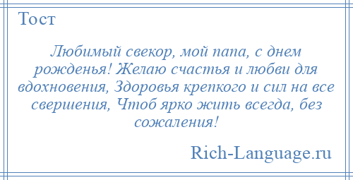 
    Любимый свекор, мой папа, с днем рожденья! Желаю счастья и любви для вдохновения, Здоровья крепкого и сил на все свершения, Чтоб ярко жить всегда, без сожаления!