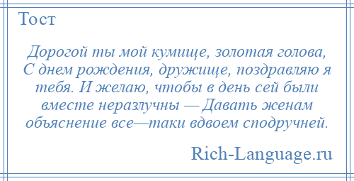 
    Дорогой ты мой кумище, золотая голова, С днем рождения, дружище, поздравляю я тебя. И желаю, чтобы в день сей были вместе неразлучны — Давать женам объяснение все—таки вдвоем сподручней.