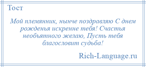 
    Мой племянник, нынче поздравляю С днем рожденья искренне тебя! Счастья необъятного желаю, Пусть тебя благословит судьба!