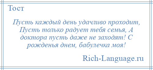 
    Пусть каждый день удачливо проходит, Пусть только радует тебя семья, А доктора пусть даже не заходят! С рожденья днем, бабулечка моя!