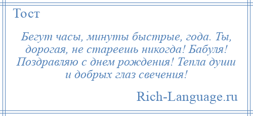 
    Бегут часы, минуты быстрые, года. Ты, дорогая, не стареешь никогда! Бабуля! Поздравляю с днем рождения! Тепла души и добрых глаз свечения!