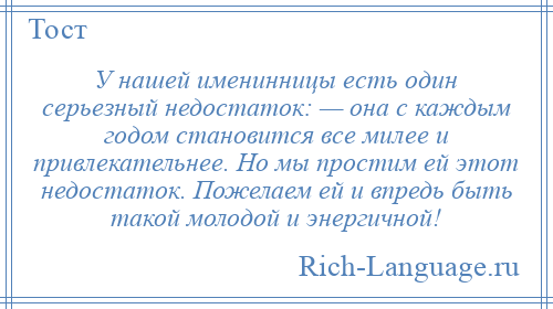 
    У нашей именинницы есть один серьезный недостаток: — она с каждым годом становится все милее и привлекательнее. Но мы простим ей этот недостаток. Пожелаем ей и впредь быть такой молодой и энергичной!