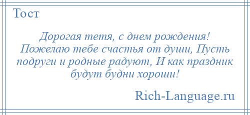 
    Дорогая тетя, с днем рождения! Пожелаю тебе счастья от души, Пусть подруги и родные радуют, И как праздник будут будни хороши!