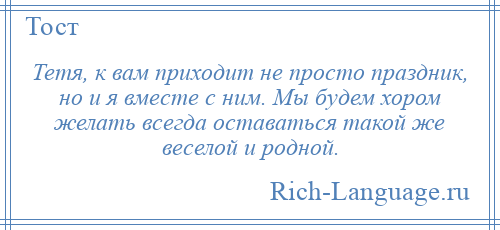 
    Тетя, к вам приходит не просто праздник, но и я вместе с ним. Мы будем хором желать всегда оставаться такой же веселой и родной.