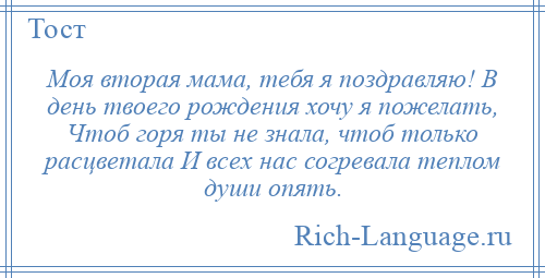
    Моя вторая мама, тебя я поздравляю! В день твоего рождения хочу я пожелать, Чтоб горя ты не знала, чтоб только расцветала И всех нас согревала теплом души опять.