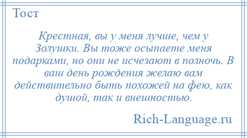 
    Крестная, вы у меня лучше, чем у Золушки. Вы тоже осыпаете меня подарками, но они не исчезают в полночь. В ваш день рождения желаю вам действительно быть похожей на фею, как душой, так и внешностью.