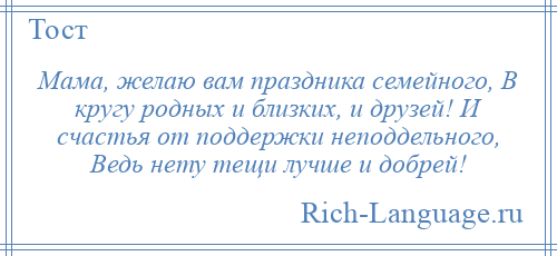 
    Мама, желаю вам праздника семейного, В кругу родных и близких, и друзей! И счастья от поддержки неподдельного, Ведь нету тещи лучше и добрей!