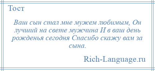 
    Ваш сын стал мне мужем любимым, Он лучший на свете мужчина И в ваш день рожденья сегодня Спасибо скажу вам за сына.