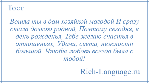 
    Вошла ты в дом хозяйкой молодой И сразу стала дочкою родной, Поэтому сегодня, в день рожденья, Тебе желаю счастья в отношеньях, Удачи, света, нежности большой, Чтобы любовь всегда была с тобой!