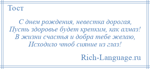 
    С днем рождения, невестка дорогая, Пусть здоровье будет крепким, как алмаз! В жизни счастья и добра тебе желаю, Исходило чтоб сияние из глаз!