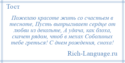 
    Пожелаю красоте жить со счастьем в тесноте, Пусть выпрыгивает сердце от любви из декольте, А удача, как блоха, скачет рядом, чтоб в мехах Соболиных тебе греться! С днем рождения, сноха!