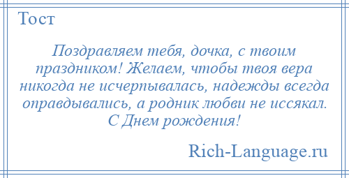 
    Поздравляем тебя, дочка, с твоим праздником! Желаем, чтобы твоя вера никогда не исчерпывалась, надежды всегда оправдывались, а родник любви не иссякал. С Днем рождения!
