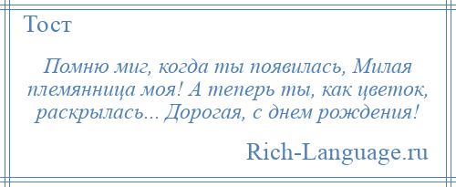 
    Помню миг, когда ты появилась, Милая племянница моя! А теперь ты, как цветок, раскрылась... Дорогая, с днем рождения!