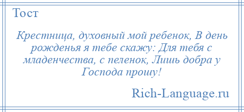 
    Крестница, духовный мой ребенок, В день рожденья я тебе скажу: Для тебя с младенчества, с пеленок, Лишь добра у Господа прошу!