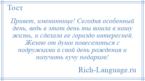 
    Привет, именинница! Сегодня особенный день, ведь в этот день ты вошла в нашу жизнь, и сделала ее гораздо интересней. Желаю от души повеселиться с подружками в свой день рождения и получить кучу подарков!