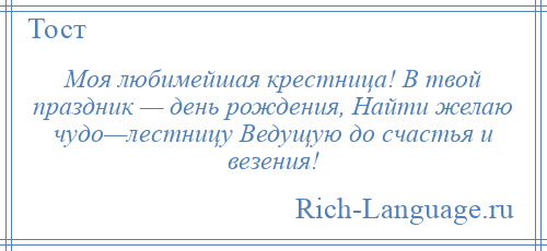 
    Моя любимейшая крестница! В твой праздник — день рождения, Найти желаю чудо—лестницу Ведущую до счастья и везения!