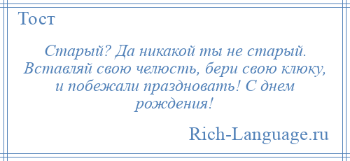 
    Старый? Да никакой ты не старый. Вставляй свою челюсть, бери свою клюку, и побежали праздновать! С днем рождения!