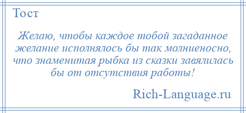 
    Желаю, чтобы каждое тобой загаданное желание исполнялось бы так молниеносно, что знаменитая рыбка из сказки завялилась бы от отсутствия работы!