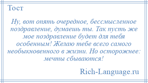 
    Ну, вот опять очередное, бессмысленное поздравление, думаешь ты. Так пусть же мое поздравление будет для тебя особенным! Желаю тебе всего самого необыкновенного в жизни. Но осторожнее: мечты сбываются!