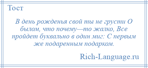 
    В день рожденья свой ты не грусти О былом, что почему—то жалко, Все пройдет буквально в один миг: С первым же подаренным подарком.
