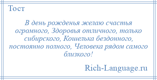 
    В день рожденья желаю счастья огромного, Здоровья отличного, только сибирского, Кошелька бездонного, постоянно полного, Человека рядом самого близкого!