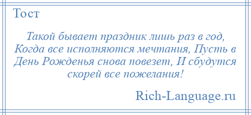 
    Такой бывает праздник лишь раз в год, Когда все исполняются мечтания, Пусть в День Рожденья снова повезет, И сбудутся скорей все пожелания!