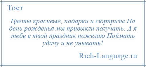 
    Цветы красивые, подарки и сюрпризы На день рожденья мы привыкли получать. А я тебе в твой праздник пожелаю Поймать удачу и не унывать!