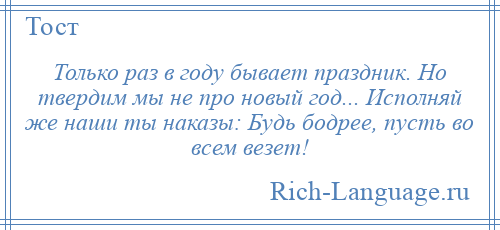 
    Только раз в году бывает праздник. Но твердим мы не про новый год... Исполняй же наши ты наказы: Будь бодрее, пусть во всем везет!