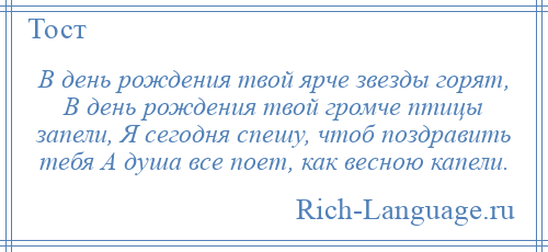 
    В день рождения твой ярче звезды горят, В день рождения твой громче птицы запели, Я сегодня спешу, чтоб поздравить тебя А душа все поет, как весною капели.