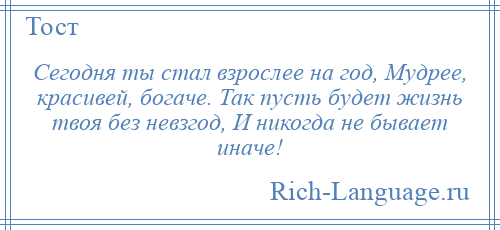 
    Сегодня ты стал взрослее на год, Мудрее, красивей, богаче. Так пусть будет жизнь твоя без невзгод, И никогда не бывает иначе!