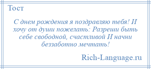 
    С днем рождения я поздравляю тебя! И хочу от души пожелать: Разреши быть себе свободной, счастливой И начни беззаботно мечтать!