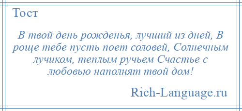 
    В твой день рожденья, лучший из дней, В роще тебе пусть поет соловей, Солнечным лучиком, теплым ручьем Счастье с любовью наполнят твой дом!