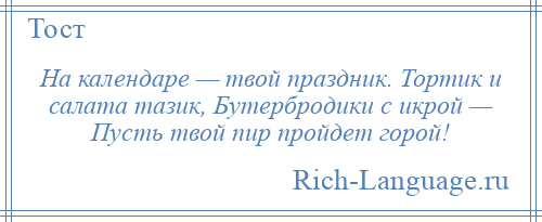 
    На календаре — твой праздник. Тортик и салата тазик, Бутербродики с икрой — Пусть твой пир пройдет горой!