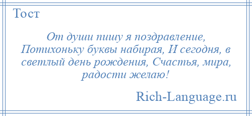 
    От души пишу я поздравление, Потихоньку буквы набирая, И сегодня, в светлый день рождения, Счастья, мира, радости желаю!