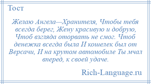 
    Желаю Ангела—Хранителя, Чтобы тебя всегда берег, Жену красивую и добрую, Чтоб взгляда оторвать не смог. Чтоб денежка всегда была И кошелек был от Версачи, И на крутом автомобиле Ты мчал вперед, к своей удаче.