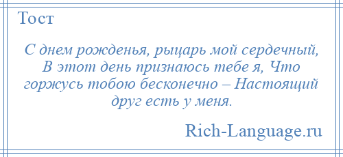 
    С днем рожденья, рыцарь мой сердечный, В этот день признаюсь тебе я, Что горжусь тобою бесконечно – Настоящий друг есть у меня.