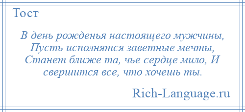 
    В день рожденья настоящего мужчины, Пусть исполнятся заветные мечты, Станет ближе та, чье сердце мило, И свершится все, что хочешь ты.