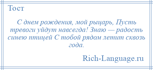 
    С днем рождения, мой рыцарь, Пусть тревоги уйдут навсегда! Знаю — радость синею птицей С тобой рядом летит сквозь года.