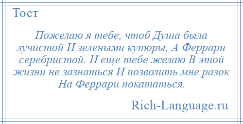 
    Пожелаю я тебе, чтоб Душа была лучистой И зелеными купюры, А Феррари серебристой. И еще тебе желаю В этой жизни не зазнаться И позволить мне разок На Феррари покататься.