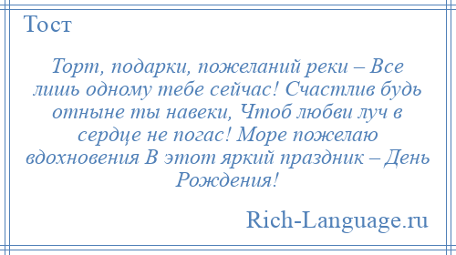 
    Торт, подарки, пожеланий реки – Все лишь одному тебе сейчас! Счастлив будь отныне ты навеки, Чтоб любви луч в сердце не погас! Море пожелаю вдохновения В этот яркий праздник – День Рождения!