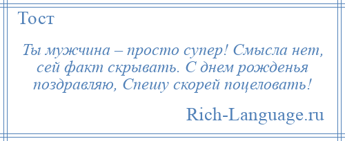 
    Ты мужчина – просто супер! Смысла нет, сей факт скрывать. С днем рожденья поздравляю, Спешу скорей поцеловать!