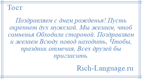 
    Поздравляем с днем рожденья! Пусть окрепнет дух мужской. Мы желаем, чтоб сомненья Обходили стороной. Поздравляем и желаем Всюду повод находить, Чтобы, праздник отмечая, Всех друзей бы пригласить.