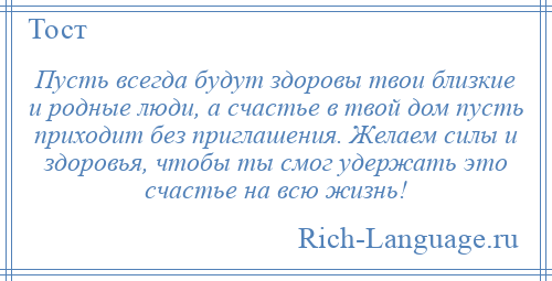 
    Пусть всегда будут здоровы твои близкие и родные люди, а счастье в твой дом пусть приходит без приглашения. Желаем силы и здоровья, чтобы ты смог удержать это счастье на всю жизнь!