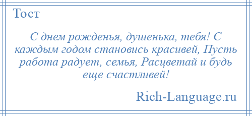 
    С днем рожденья, душенька, тебя! С каждым годом становись красивей, Пусть работа радует, семья, Расцветай и будь еще счастливей!