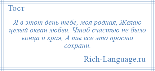 
    Я в этот день тебе, моя родная, Желаю целый океан любви. Чтоб счастью не было конца и края, А ты все это просто сохрани.