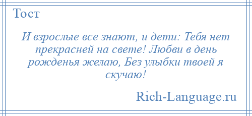 
    И взрослые все знают, и дети: Тебя нет прекрасней на свете! Любви в день рожденья желаю, Без улыбки твоей я скучаю!